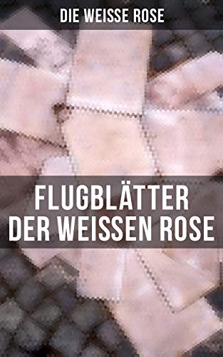Flugblätter der Weißen Rose: Flugblätter von Hans und Sophie Scholl, Alexander Schmorell, Willi Graf, Christoph Probst, Dr. Kurt Huber