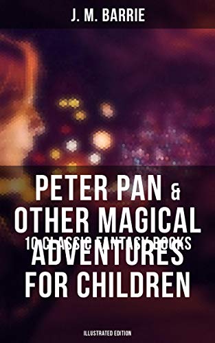 Peter Pan & Other Magical Adventures For Children - 10 Classic Fantasy Books (Illustrated Edition): A Kiss for Cinderella, Peter Pan in Kensington Gardens, When Wendy Grew Up… (English Edition)