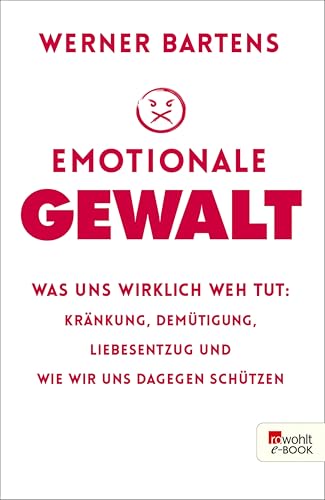 Emotionale Gewalt: Was uns wirklich weh tut: Kränkung, Demütigung, Liebesentzug und wie wir uns dagegen schützen