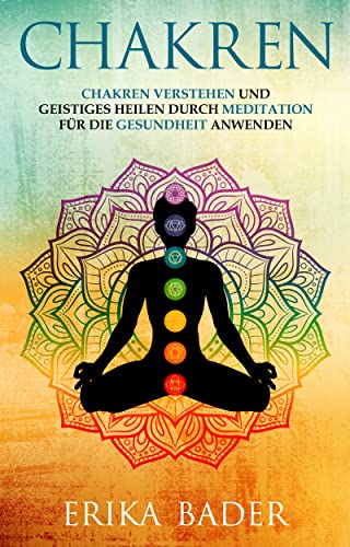 Chakren: Chakren verstehen und geistiges Heilen durch Meditation für die Gesundheit anwenden