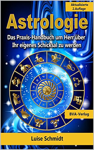 Astrologie: Das Praxis-Handbuch um Herr über Ihr eigenes Schicksal zu werden