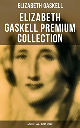 Elizabeth Gaskell Premium Collection: 10 Novels & 40+ Short Stories: Including Poems, Essays & Biographies (Illustrated Edition) (English Edition)