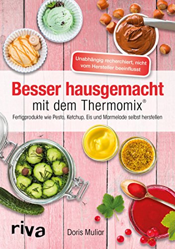 Besser hausgemacht mit dem Thermomix®: Beliebte Fertigprodukte wie Pesto, Ketchup, Eis, Marmelade selbst herstellen (Rezepte für den Thermomix 5)