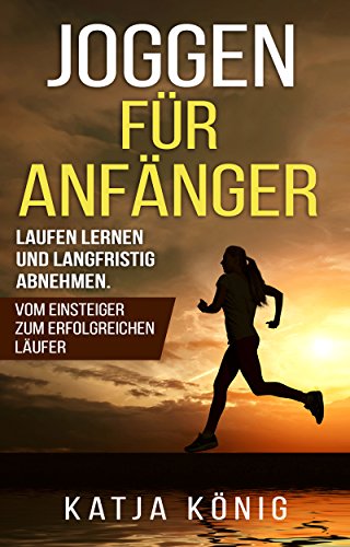 Joggen für Anfänger: Laufen lernen und langfristig abnehmen. Vom Einsteiger zum erfolgreichen Läufer