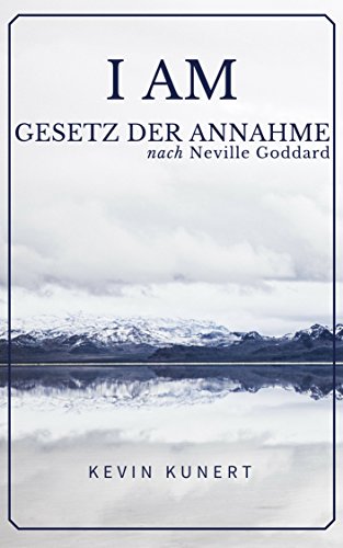 I AM - Gesetz der Annahme nach Neville Goddard: Das praktische Handbuch für ein Leben in Liebe, Reichtum & Gesundheit