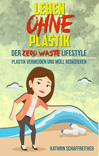 Leben ohne Plastik - Der Zero Waste Lifestyle: Plastik vermeiden und Müll reduzieren (Mit vielen Tipps für ein plastikfreies und müllreduziertes Leben)