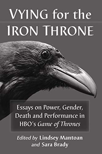 Vying for the Iron Throne: Essays on Power, Gender, Death and Performance in HBO's Game of Thrones