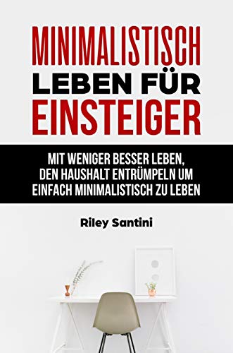 Minimalistisch leben für Einsteiger: mit weniger besser leben, den Haushalt entrümpeln um einfach minimalistisch zu leben
