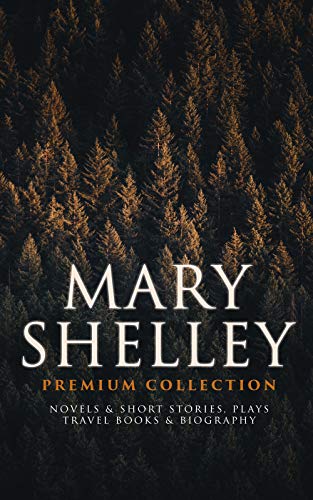 MARY SHELLEY Premium Collection: Novels & Short Stories, Plays, Travel Books & Biography: Frankenstein, The Last Man, Valperga, The Fortunes of Perkin ... of a Six Weeks' Tour…