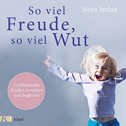 So viel Freude, so viel Wut: Gefühlsstarke Kinder verstehen und begleiten