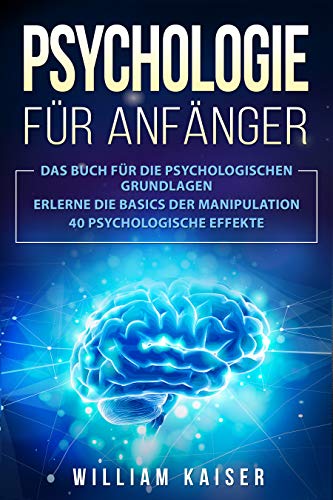 Psychologie für Anfänger: Das Buch für die psychologischen Grundlagen. Erlerne die Basics der Manipulation. 40 psychologische Effekte.