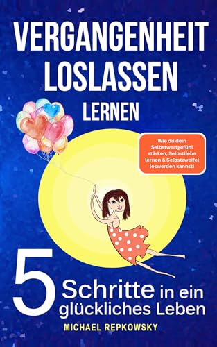 Vergangenheit loslassen lernen!: 5 Schritte in ein glückliches Leben. Wie du dein Selbstwertgefühl stärken, Selbstliebe lernen und Selbstzweifel loswerden kannst!