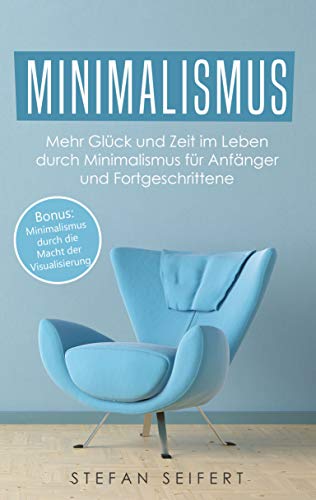 Minimalismus: Mehr Glück und Zeit im Leben durch Minimalismus für Anfänger und Fortgeschrittene