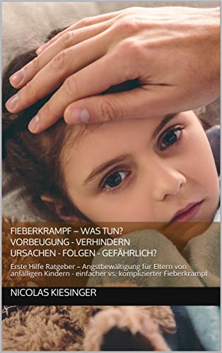 FIEBERKRAMPF – WAS TUN? VORBEUGUNG - VERHINDERN - URSACHEN - FOLGEN - GEFÄHRLICH?: Erste Hilfe Ratgeber – Angstbewältigung für Eltern von anfälligen Kindern - einfacher vs. komplizierter Fieberkrampf