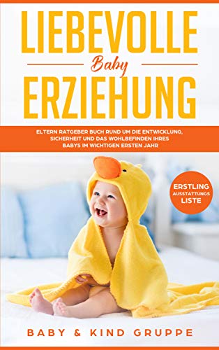 Liebevolle Baby Erziehung: Eltern Ratgeber Buch rund um die Entwicklung, Sicherheit und das Wohlbefinden Ihres Babys im wichtigen ersten Jahr - Bonus: Erstling-Ausstattungs-Liste