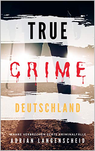 TRUE CRIME DEUTSCHLAND I wahre Verbrechen – echte Kriminalfälle I Adrian Langenscheid: 15 schockierende Kurzgeschichten aus dem wahren Leben (True Crime International 1)