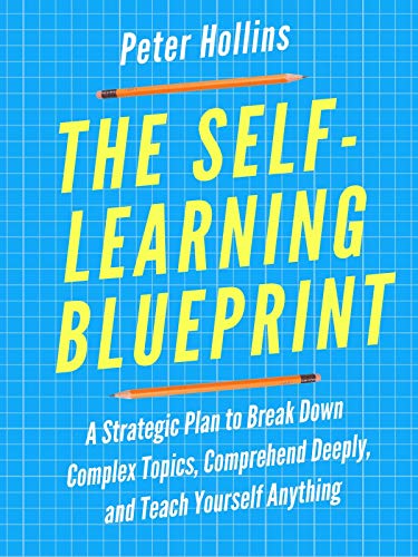 The Self-Learning Blueprint: A Strategic Plan to Break Down Complex Topics, Comprehend Deeply, and Teach Yourself Anything (Learning how to Learn Book 11)