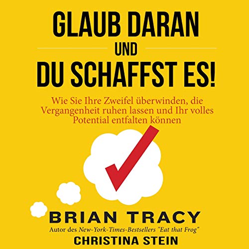 Glaub daran und du schaffst es!: Wie Sie Ihre Zweifel überwinden, die Vergangenheit ruhen lassen und Ihr volles Potential entfalten können