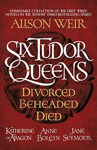 Six Tudor Queens: Divorced, Beheaded, Died: Amazing value collection of the first three novels in Alison Weir's Sunday Times bestselling series