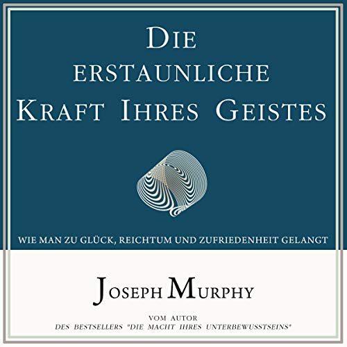 Die erstaunliche Kraft Ihres Geistes: Wie man zu Glück, Reichtum und Zufriedenheit gelangt