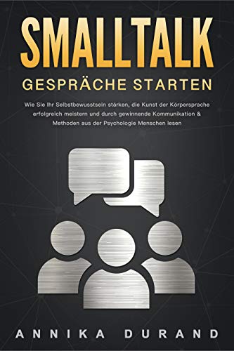 SMALLTALK - Gespräche starten: Wie Sie Ihr Selbstbewusstsein stärken, die Kunst der Körpersprache erfolgreich meistern und durch gewinnende Kommunikation & Methoden aus der Psychologie Menschen lesen