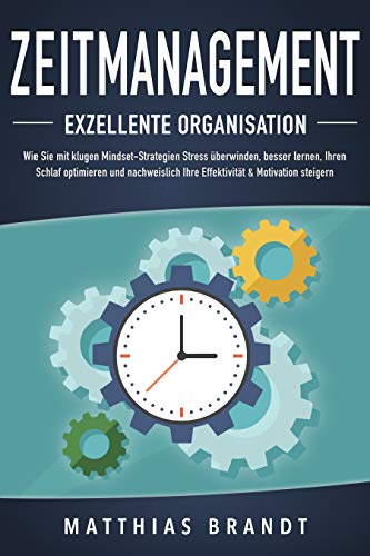 ZEITMANAGEMENT - Exzellente Organisation: Wie Sie mit klugen Mindset-Strategien Stress überwinden, besser lernen, Ihren Schlaf optimieren und nachweislich Ihre Effektivität & Motivation steigern