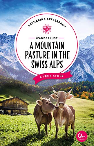 Wanderlust: A Mountain Pasture in the Swiss Alps: A True Story (Sehnsuchtsorte Book 8) (English Edition)