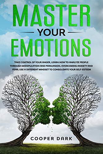 MASTER YOUR EMOTIONS: Take Control of Your Anger, Learn How to Analyze People Through Manipulation and Persuasion, Overcoming Anxiety and Fear; Use a Different Mindset to Consolidate Your Self-Esteem