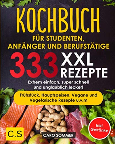 KOCHBUCH FÜR STUDENTEN, ANFÄNGER UND BERUFSTÄTIGE: XXL. 333 REZEPTE. Extrem einfach, super schnell und unglaublich lecker! Frühstück, Hauptspeisen, Vegane und Vegetarische Rezepte u.v.m Inkl. Getränke