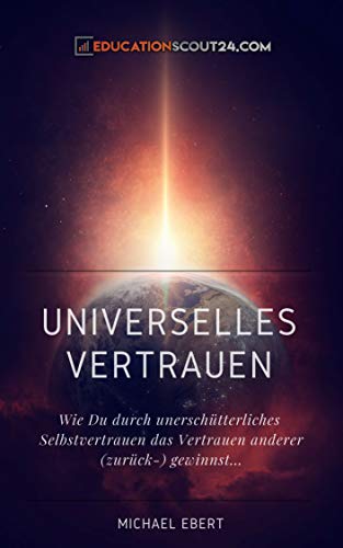 Universelles Vertrauen: Wie Du durch unerschütterliches Selbstvertrauen das Vertrauen anderer (zurück-) gewinnst...
