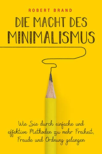 Die Macht des Minimalismus: Wie Sie durch einfache und effektive Methoden zu mehr Freiheit, Freude und Ordnung gelangen