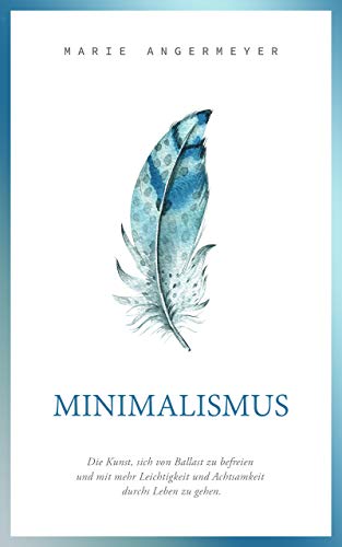 Minimalismus: Die Kunst sich von Ballast zu befreien und mit mehr Leichtigkeit und Achtsamkeit durchs Leben zu gehen