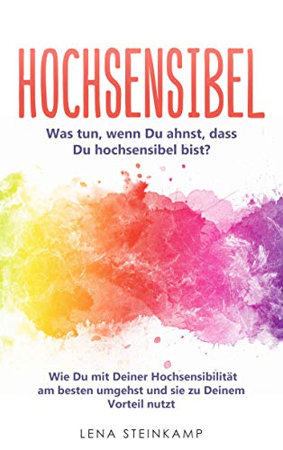 Hochsensibel: Was tun, wenn Du ahnst, dass Du hochsensibel bist? Wie Du mit Deiner Hochsensibilität am besten umgehst und sie zu Deinem Vorteil nutzt