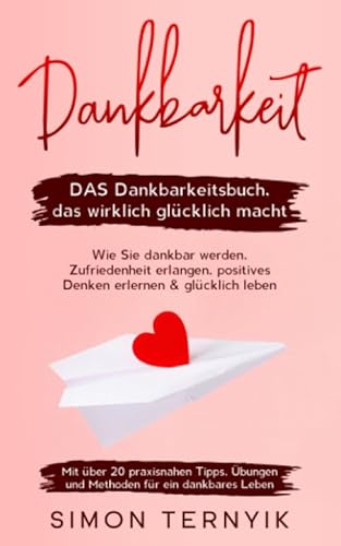 Dankbarkeit: DAS Dankbarkeitsbuch, das wirklich glücklich macht. Wie Sie dankbar werden, Zufriedenheit erlangen, positives Denken erlernen & glücklich ... Übungen & Methoden für ein dankbares Leben