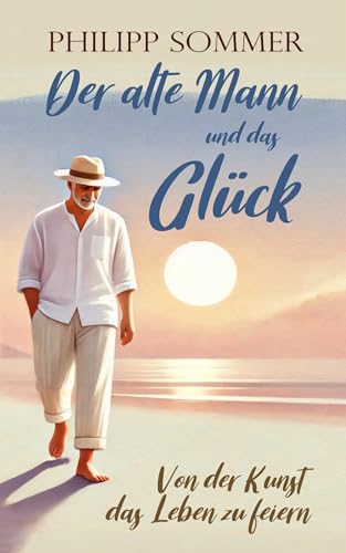 Der alte Mann und das Glück: Von der Kunst das Leben zu feiern (Glücks-Trilogie + Arbeitsbuch 1)