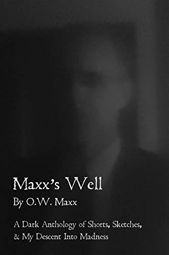 Maxx's Well: A Dark Anthology of Shorts, Sketches, & My Descent Into Madness