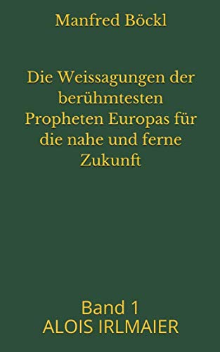 Die Weissagungen der berühmtesten Propheten Europas für die nahe und ferne Zukunft: Band 1 ALOIS IRLMAIER