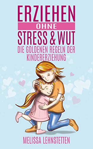 Erziehen ohne Stress & Wut.: Die goldenen Regeln der Kindererziehung (Gesünder leben, Wohlbefinden steigern)
