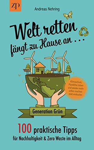 Welt retten fängt zu Hause an - 100 praktische Tipps für Nachhaltigkeit & Zero Waste im Alltag: Generation Grün: Klimaschutz, Plastikfrei leben und wieder mehr selber machen statt einkaufen