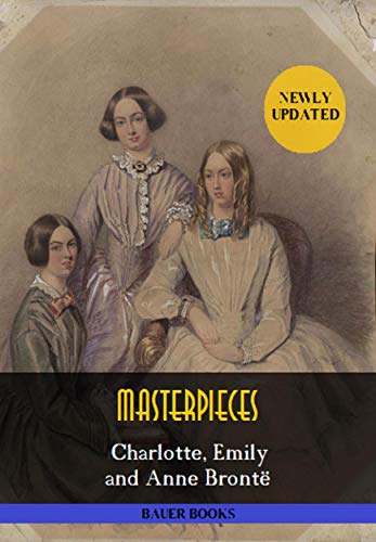 Charlotte, Emily and Anne Brontë: Masterpieces: Jane Eyre, Wuthering Heights, Agnes Grey,The Professor... (Bauer Classics) (All Time Best Writers Book 11)