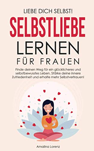 Liebe Dich Selbst! Selbstliebe lernen für Frauen: Finde deinen Weg für ein glücklicheres und selbstbewusstes Leben. Stärke deine innere Zufriedenheit und erhalte mehr Selbstvertrauen!