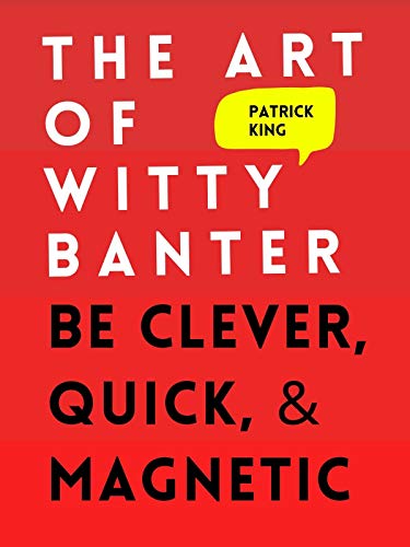 The Art of Witty Banter: Be Clever, Quick, & Magnetic (How to be More Likable and Charismatic Book 3)