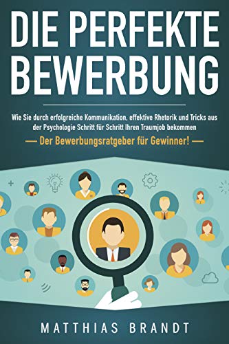 Die perfekte BEWERBUNG: Wie Sie durch erfolgreiche Kommunikation, effektive Rhetorik und Tricks aus der Psychologie Schritt für Schritt Ihren Traumjob bekommen - Der Bewerbungsratgeber für Gewinner!