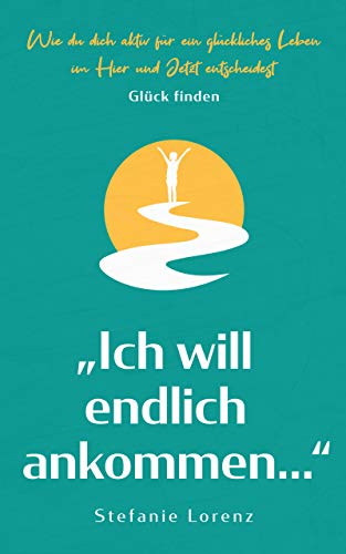 Glück finden: „Ich will endlich ankommen...“ - Wie du dich aktiv für ein glückliches Leben im Hier und Jetzt entscheidest („Mein neues Ich“ 5)