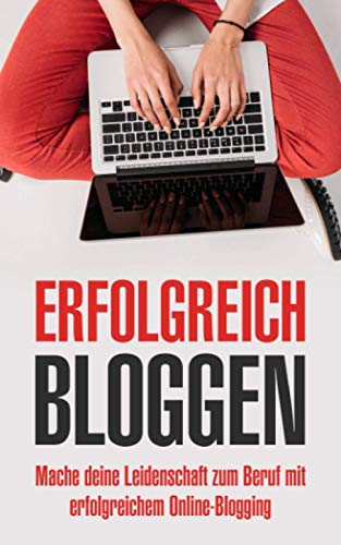 Erfolgreich bloggen: Mache deine Leidenschaft zum Beruf mit erfolgreichem Online-Blogging