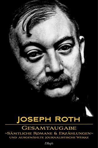 Joseph Roth: Gesamtausgabe - Sämtliche Romane und Erzählungen und Ausgewählte Journalistische Werke: Neue überarbeitete Auflage