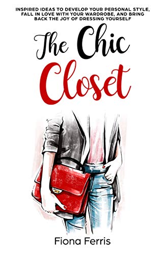 The Chic Closet: Inspired ideas to develop your personal style, fall in love with your wardrobe, and bring back the joy of dressing yourself