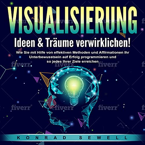 Visualisierung - Ideen & Träume verwirklichen!: Wie Sie mit Hilfe von effektiven Methoden und Affirmationen Ihr Unterbewusstsein auf Erfolg programmieren und so jedes Ihrer Ziele erreichen