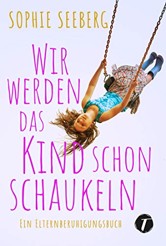 Wir werden das Kind schon schaukeln: Ein Elternberuhigungsbuch