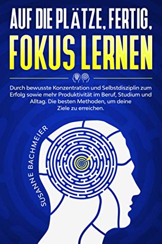 Auf die Plätze, fertig, Fokus lernen!: Durch bewusste Konzentration und Selbstdisziplin zum Erfolg sowie mehr Produktivität im Beruf, Studium und Alltag.